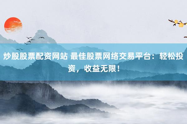 炒股股票配资网站 最佳股票网络交易平台：轻松投资，收益无限！