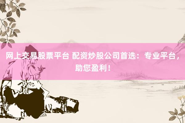 网上交易股票平台 配资炒股公司首选：专业平台，助您盈利！