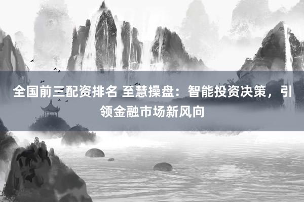 全国前三配资排名 至慧操盘：智能投资决策，引领金融市场新风向