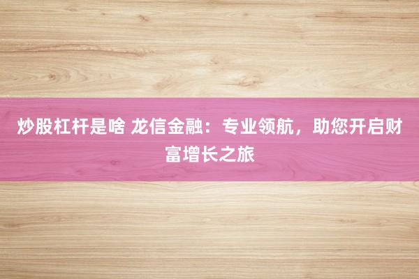 炒股杠杆是啥 龙信金融：专业领航，助您开启财富增长之旅