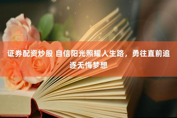 证券配资炒股 自信阳光照耀人生路，勇往直前追逐无悔梦想
