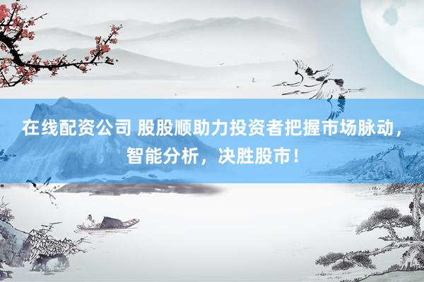 在线配资公司 股股顺助力投资者把握市场脉动，智能分析，决胜股市！