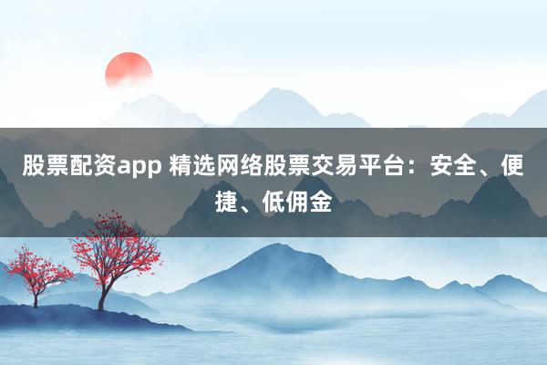 股票配资app 精选网络股票交易平台：安全、便捷、低佣金