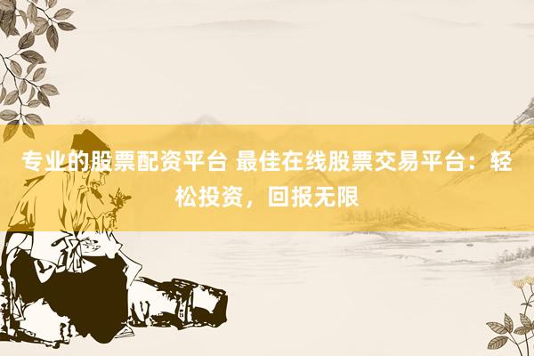 专业的股票配资平台 最佳在线股票交易平台：轻松投资，回报无限