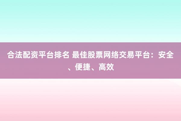 合法配资平台排名 最佳股票网络交易平台：安全、便捷、高效