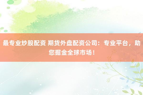 最专业炒股配资 期货外盘配资公司：专业平台，助您掘金全球市场！