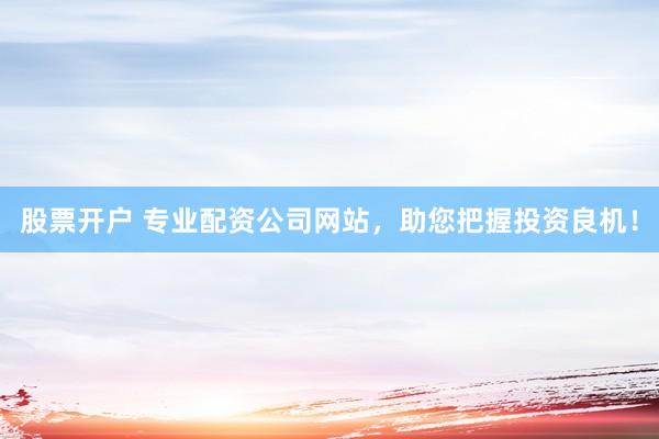股票开户 专业配资公司网站，助您把握投资良机！