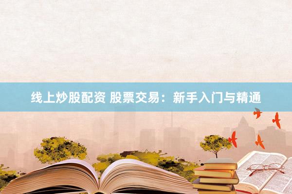 线上炒股配资 股票交易：新手入门与精通