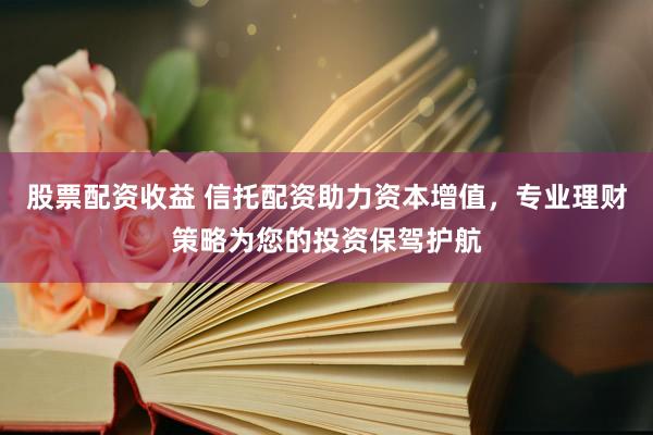 股票配资收益 信托配资助力资本增值，专业理财策略为您的投资保驾护航