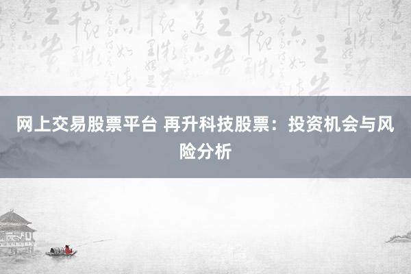 网上交易股票平台 再升科技股票：投资机会与风险分析