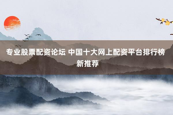专业股票配资论坛 中国十大网上配资平台排行榜  新推荐