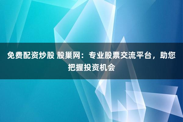 免费配资炒股 股巢网：专业股票交流平台，助您把握投资机会
