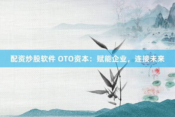 配资炒股软件 OTO资本：赋能企业，连接未来