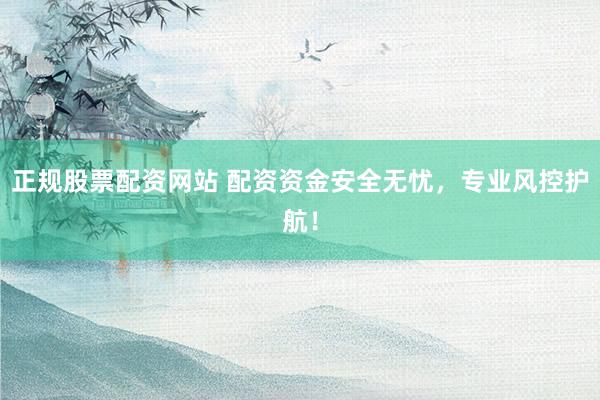 正规股票配资网站 配资资金安全无忧，专业风控护航！