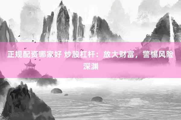 正规配资哪家好 炒股杠杆：放大财富，警惕风险深渊