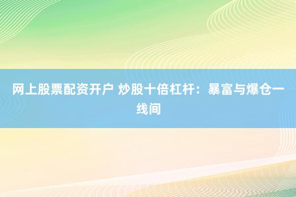 网上股票配资开户 炒股十倍杠杆：暴富与爆仓一线间