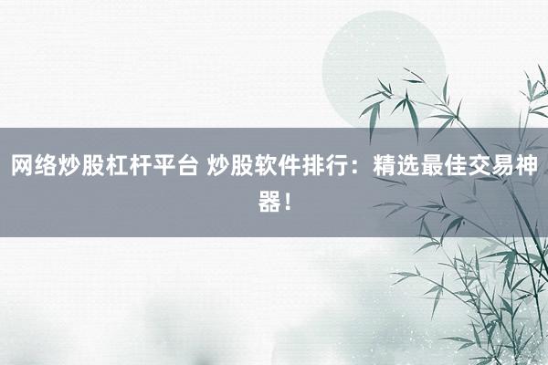 网络炒股杠杆平台 炒股软件排行:精选最佳交易神器!