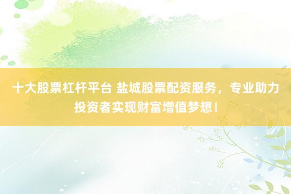 十大股票杠杆平台 盐城股票配资服务,专业助力投资者实现财富增值梦想!