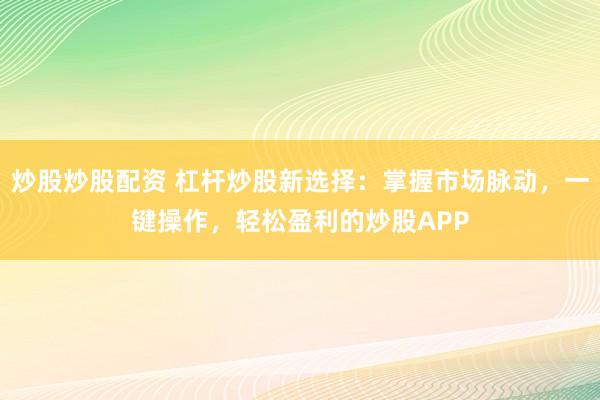 炒股炒股配资 杠杆炒股新选择：掌握市场脉动，一键操作，轻松盈利的炒股APP