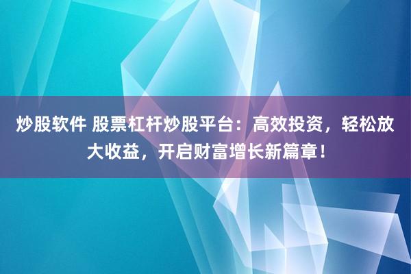 炒股软件 股票杠杆炒股平台：高效投资，轻松放大收益，开启财富增长新篇章！
