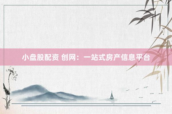 小盘股配资 创网：一站式房产信息平台
