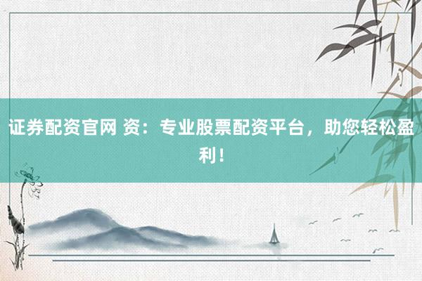 证券配资官网 资：专业股票配资平台，助您轻松盈利！