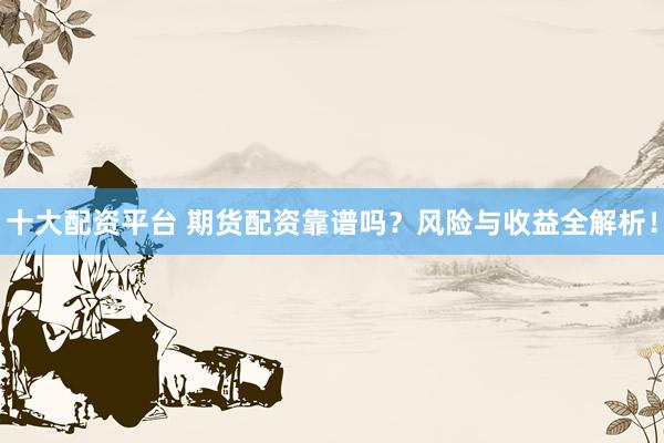 十大配资平台 期货配资靠谱吗？风险与收益全解析！