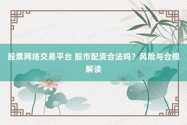 股票网络交易平台 股市配资合法吗？风险与合规解读