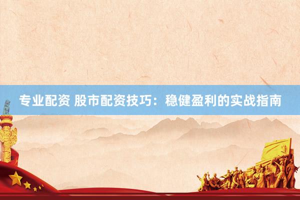专业配资 股市配资技巧：稳健盈利的实战指南