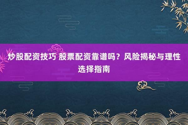 炒股配资技巧 股票配资靠谱吗？风险揭秘与理性选择指南