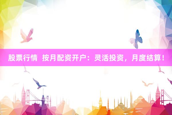 股票行情  按月配资开户：灵活投资，月度结算！