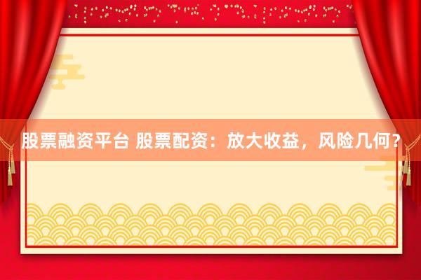 股票融资平台 股票配资：放大收益，风险几何？