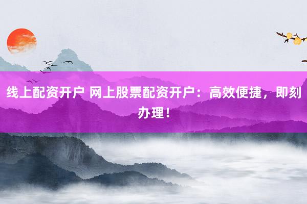 线上配资开户 网上股票配资开户:高效便捷,即刻办理!