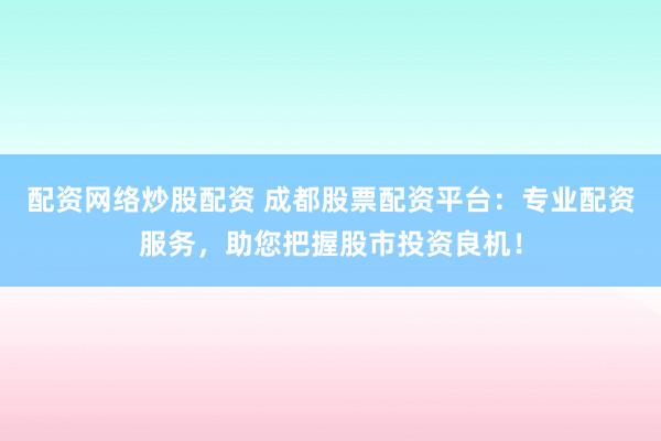 配资网络炒股配资 成都股票配资平台：专业配资服务，助您把握股市投资良机！