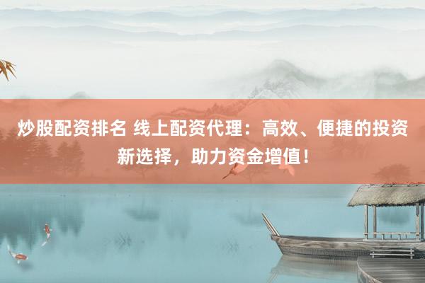炒股配资排名 线上配资代理：高效、便捷的投资新选择，助力资金增值！