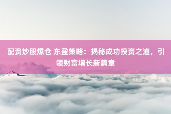 配资炒股爆仓 东盈策略：揭秘成功投资之道，引领财富增长新篇章