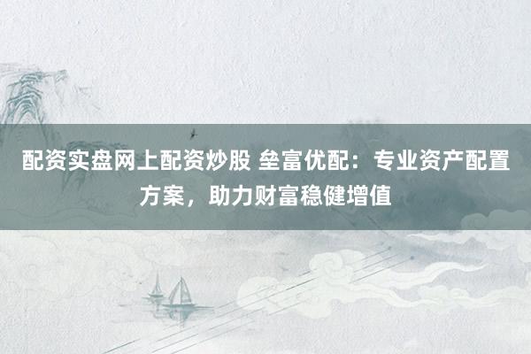 配资实盘网上配资炒股 垒富优配:专业资产配置方案,助力财富稳健增值