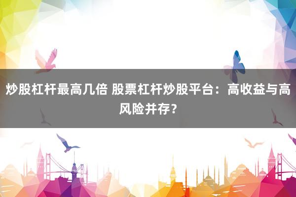 炒股杠杆最高几倍 股票杠杆炒股平台：高收益与高风险并存？