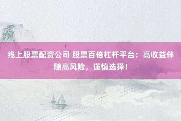 线上股票配资公司 股票百倍杠杆平台：高收益伴随高风险，谨慎选择！