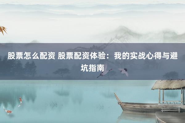 股票怎么配资 股票配资体验:我的实战心得与避坑指南