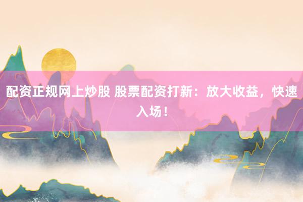 配资正规网上炒股 股票配资打新：放大收益，快速入场！