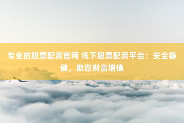 专业的股票配资官网 线下股票配资平台:安全稳健,助您财富增值