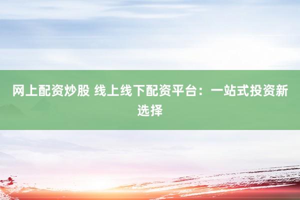 网上配资炒股 线上线下配资平台:一站式投资新选择