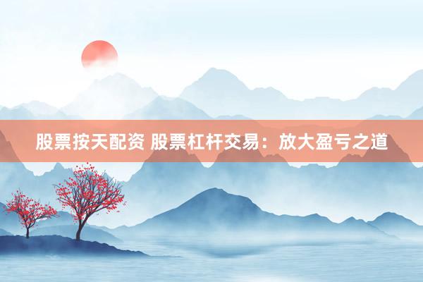 股票按天配资 股票杠杆交易：放大盈亏之道