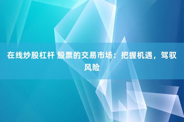 在线炒股杠杆 股票的交易市场：把握机遇，驾驭风险
