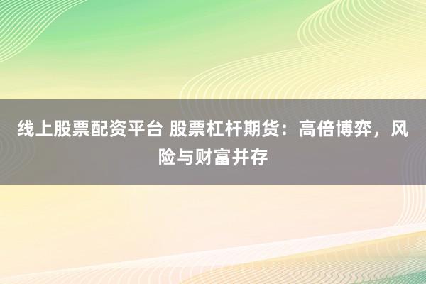 线上股票配资平台 股票杠杆期货：高倍博弈，风险与财富并存