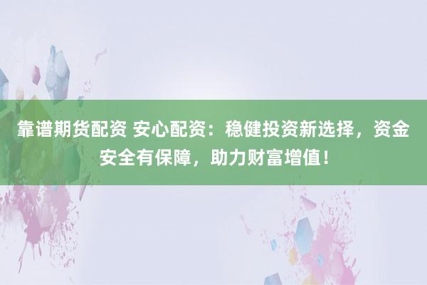 靠谱期货配资 安心配资：稳健投资新选择，资金安全有保障，助力财富增值！