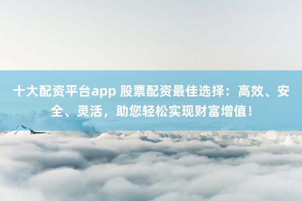 十大配资平台app 股票配资最佳选择：高效、安全、灵活，助您轻松实现财富增值！