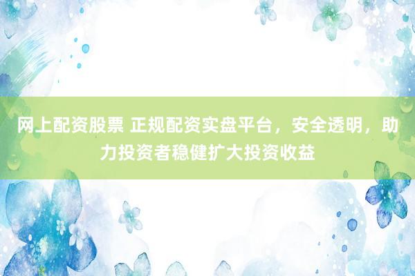 网上配资股票 正规配资实盘平台，安全透明，助力投资者稳健扩大投资收益