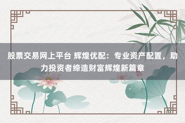 股票交易网上平台 辉煌优配：专业资产配置，助力投资者缔造财富辉煌新篇章
